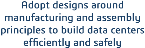 Adopt designs around manufacturing and assembly principles to build data centers efficiently and safely