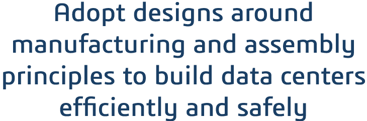 Adopt designs around manufacturing and assembly principles to build data centers efficiently and safely