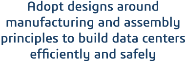 Adopt designs around manufacturing and assembly principles to build data centers efficiently and safely